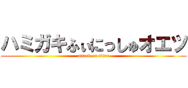 ハミガキふぃにっしゅオエツ (attack on titan)