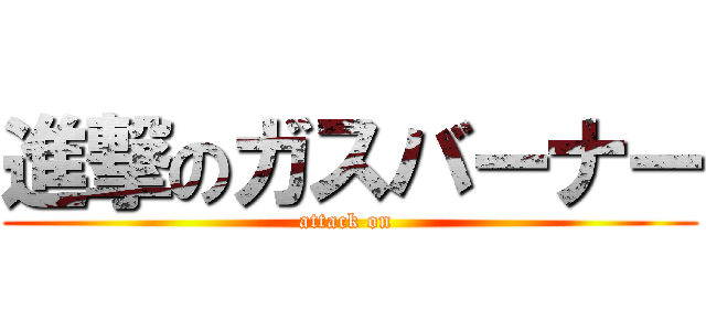 進撃のガスバーナー (attack on )