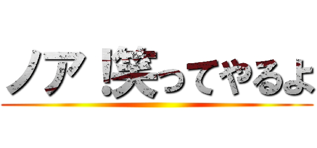 ノア！笑ってやるよ ()