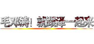 毛邓涛！就跟泽一起来 (没有什么阻挡周恩来)