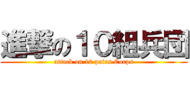 進撃の１０組兵団 (attack on 10 pairs Corps)