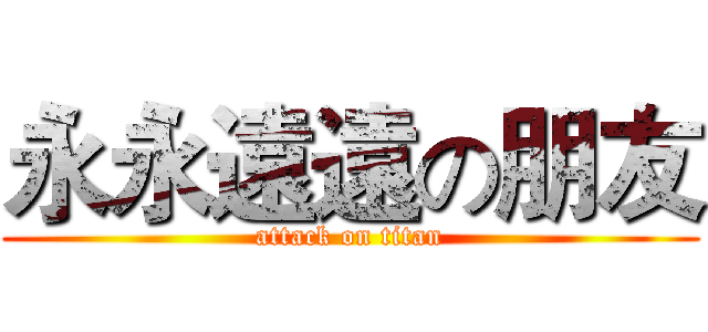 永永遠遠の朋友 (attack on titan)