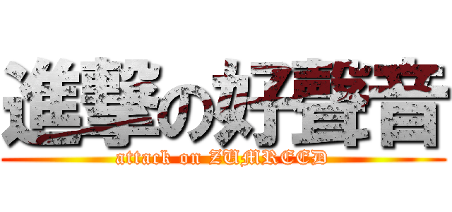 進撃の好聲音 (attack on ZUMREED)