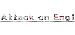 Ａｔｔａｃｋ ｏｎ Ｅｎｇｌｉｓｈ (Attack on English)