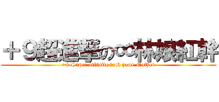 ＋９超進撃の∞林娘紅幹 (+9 Super infinite fuck your Mother)