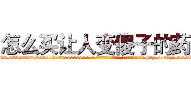 怎么买让人变傻子的药 (怎么买让人变傻子的药【电-186x2687x6963-Q278180069元-吉-药-业】我们做的是长期生意,靠的是老客户长期支持 http://sngk.net/S8Y116
)