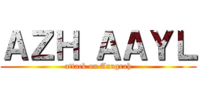 ＡＺＨ ＡＡＹＬ (attack on Anugrah)
