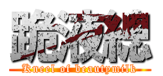 跪液總 (Kneel of beautymilk)