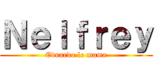 Ｎｅｌｆｒｅｙ (Eduardo lo mama)