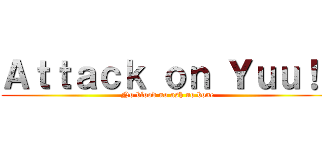 Ａｔｔａｃｋ ｏｎ Ｙｕｕ！！ (No blood no ash no bone)
