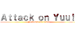 Ａｔｔａｃｋ ｏｎ Ｙｕｕ！！ (No blood no ash no bone)