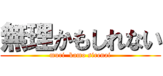 無理かもしれない (muri  kamo sirenai)