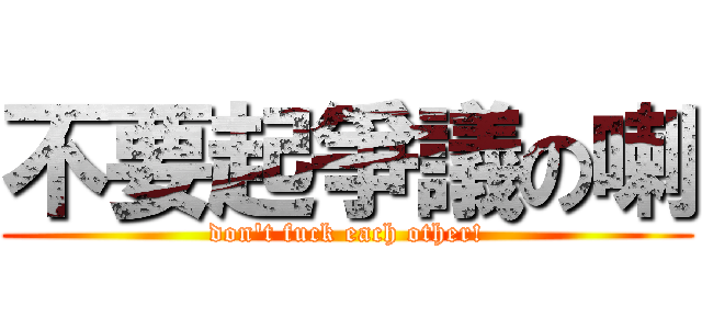 不要起爭議の喇 (don\'t fuck each other!)