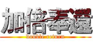 加倍奉還 (double return)