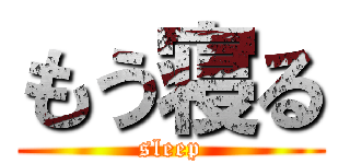 もう寝る (sleep)