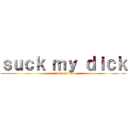 ｓｕｃｋ ｍｙ ｄｉｃｋ (choke on it)