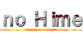 ｎｏ Ｈｉｍｅ (attack on torta<3)