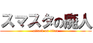 スマスタの廃人 (attack on titan)