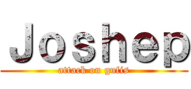 Ｊｏｓｈｅｐ (attack on gufis)