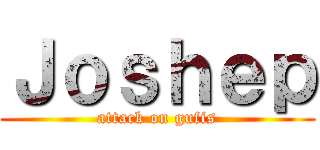 Ｊｏｓｈｅｐ (attack on gufis)