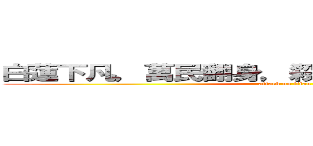 白蓮下凡，萬民翻身，殺盡蝗蟲，齊享太平！ (attack on titan)