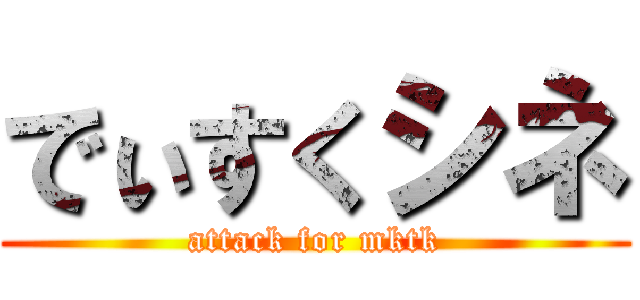 でぃすくシネ (attack for mktk)