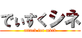 でぃすくシネ (attack for mktk)