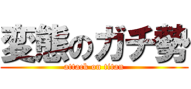 変態のガチ勢 (attack on titan)