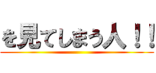 を見てしまう人！！ ()