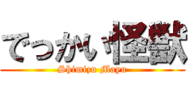 でっかい怪獣 (Shimizu Mayu)