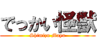 でっかい怪獣 (Shimizu Mayu)