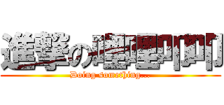 進撃の哩哩叩叩 (Doing something...)