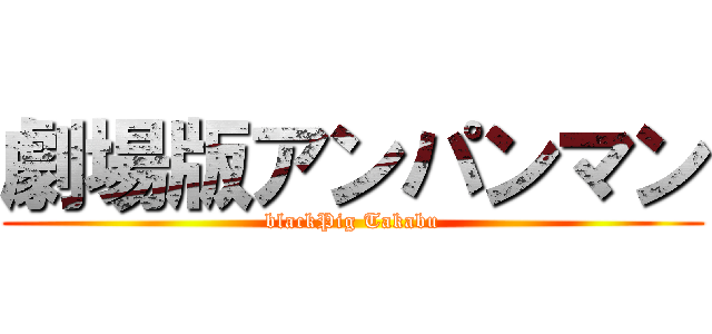 劇場版アンパンマン (blackPig Takabu)