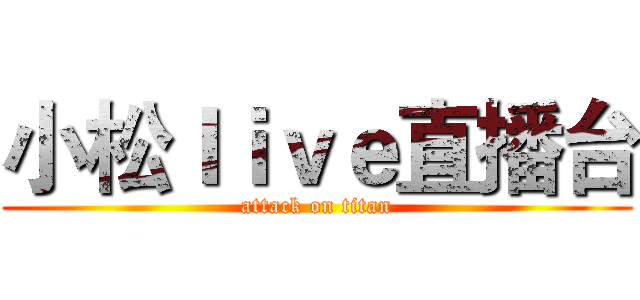小松ｌｉｖｅ直播台 (attack on titan)