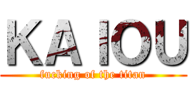 ＫＡＩＯＵ (fucking of the titan)