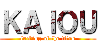ＫＡＩＯＵ (fucking of the titan)