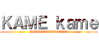 ＫＡＭＥ ｋａｍｅ (HAAAAAAAAAAAAA)