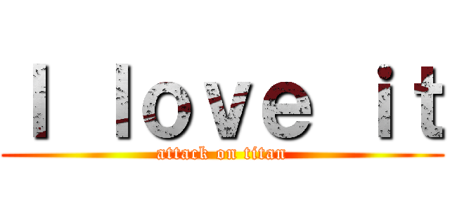 Ｉ ｌｏｖｅ ｉｔ (attack on titan)