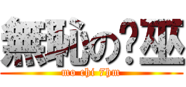 無恥の柒巫 (mo chi 7hm)