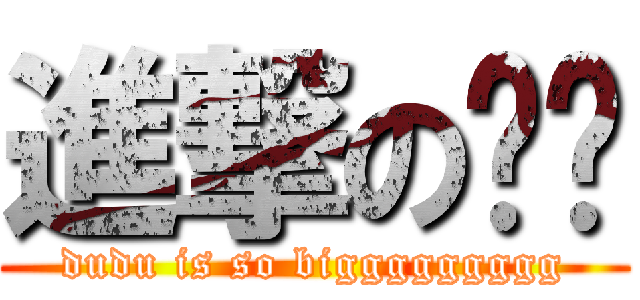 進撃の嘟嘟 (dudu is so biggggggggg)