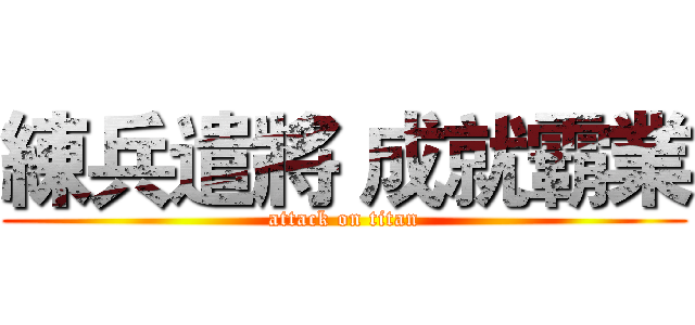 練兵遣將 成就霸業 (attack on titan)
