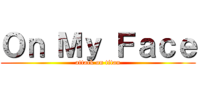 Ｏｎ Ｍｙ Ｆａｃｅ (attack on titan)