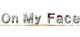 Ｏｎ Ｍｙ Ｆａｃｅ (attack on titan)