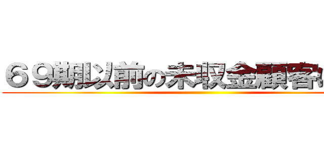 ６９期以前の未収金顧客について ()