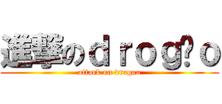 進撃のｄｒｏｇãｏ (attack on drogao)