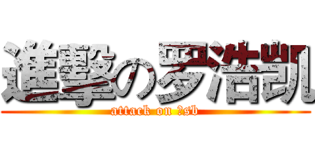 進擊の罗浩凯 (attack on 大sb)