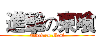  進擊の東喰 (attack on Meat)