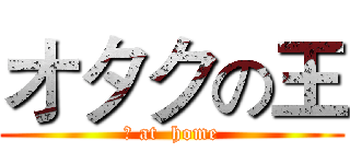 オタクの王 (呆 at  home)