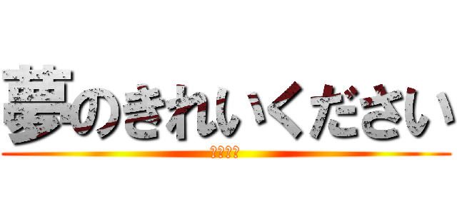 夢のきれいください (はいはい)