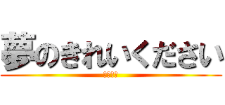 夢のきれいください (はいはい)